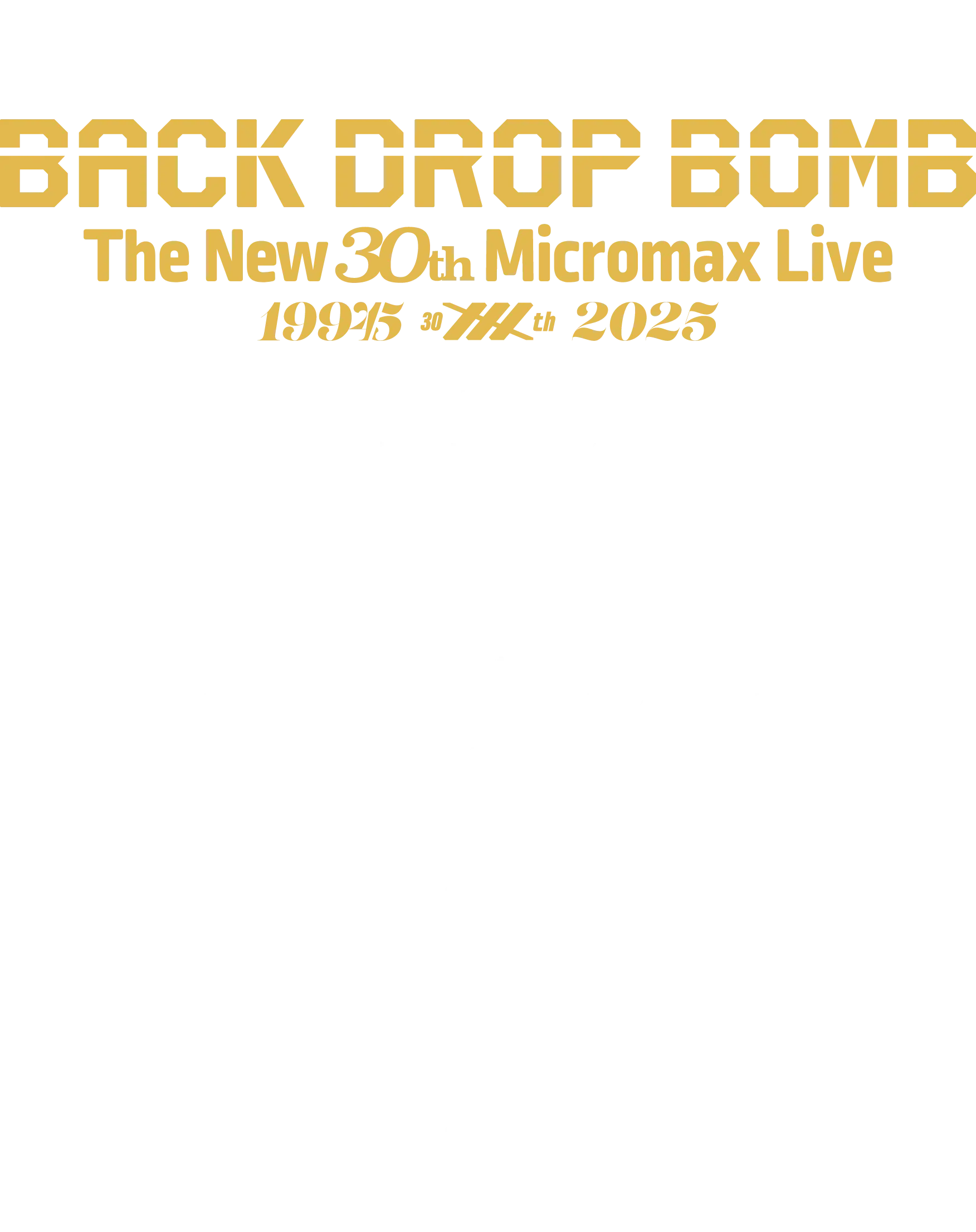 30th SPECIAL LIVE The New 30th Micromax Live At Spotify O-EAST 2025.03.23.SUN 16:00 OPEN 17:00 START ACT BACKDROPBOMB feat. Gakuji “CHABE” Matsuda Gosekky Hirokazu Yamazaki Shinobu Watanabe … GUEST LIVE CAPTAIN HEDGE HOG HUSKING BEE GUEST DJ WATARAI